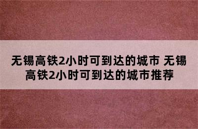 无锡高铁2小时可到达的城市 无锡高铁2小时可到达的城市推荐